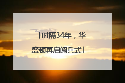 时隔34年，华盛顿再启阅兵式