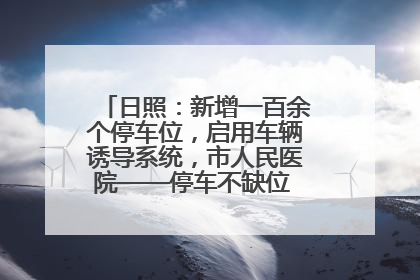 日照：新增一百余个停车位，启用车辆诱导系统，市人民医院——停车不缺位 “医”路更畅通