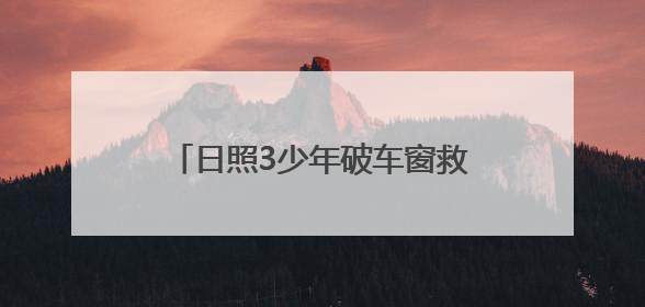 日照3少年破车窗救3岁女童，玻璃划手浑然不顾，后续来了→