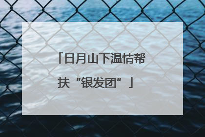 日月山下温情帮扶“银发团”