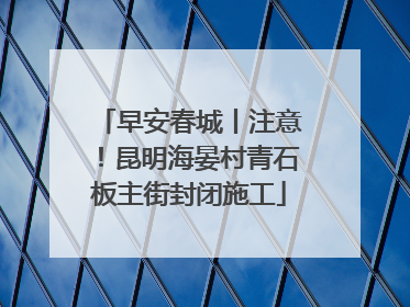 早安春城丨注意！昆明海晏村青石板主街封闭施工