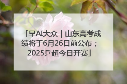 早AI大众｜山东高考成绩将于6月26日前公布；2025乒超今日开赛