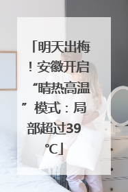 明天出梅！安徽开启“晴热高温”模式：局部超过39℃