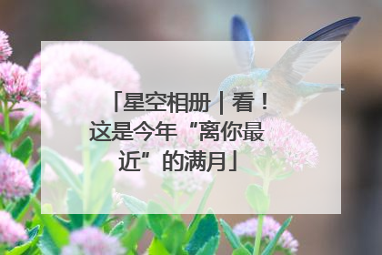 星空相册｜看！这是今年“离你最近”的满月