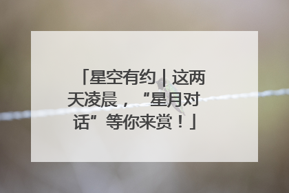 星空有约｜这两天凌晨，“星月对话”等你来赏！