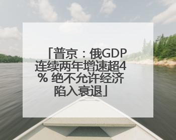 普京：俄GDP连续两年增速超4% 绝不允许经济陷入衰退