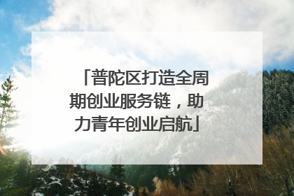 普陀区打造全周期创业服务链，助力青年创业启航