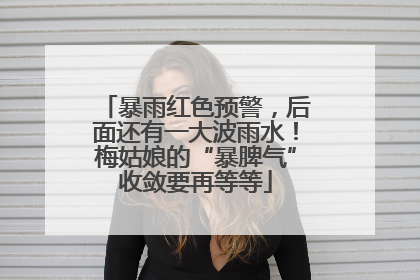 暴雨红色预警，后面还有一大波雨水！梅姑娘的“暴脾气”收敛要再等等