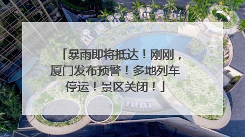 暴雨即将抵达！刚刚，厦门发布预警！多地列车停运！景区关闭！