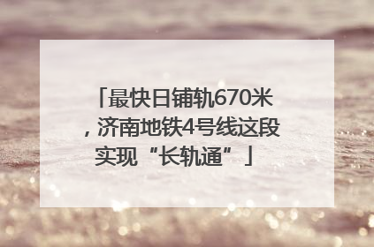 最快日铺轨670米，济南地铁4号线这段实现“长轨通”