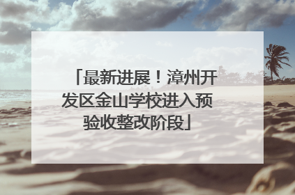 最新进展！漳州开发区金山学校进入预验收整改阶段