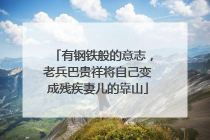 有钢铁般的意志，老兵巴贵祥将自己变成残疾妻儿的靠山