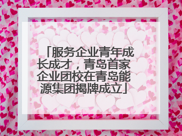 服务企业青年成长成才，青岛首家企业团校在青岛能源集团揭牌成立