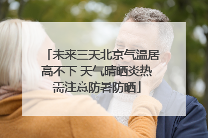 未来三天北京气温居高不下 天气晴晒炎热需注意防暑防晒