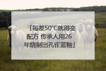 每差50℃就得变配方 传承人用26年烧制出孔雀蓝釉