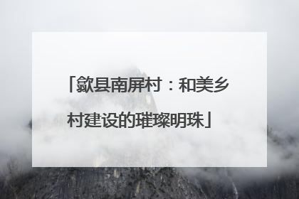 歙县南屏村：和美乡村建设的璀璨明珠
