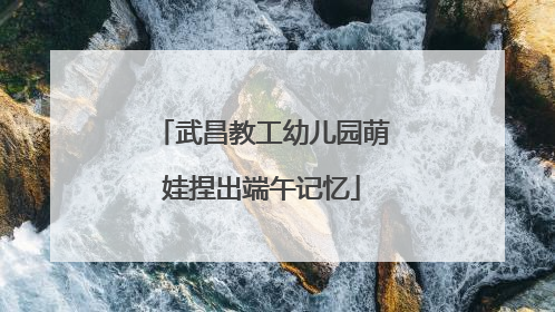 武昌教工幼儿园萌娃捏出端午记忆