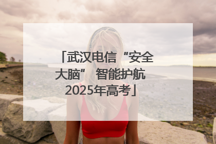 武汉电信“安全大脑” 智能护航2025年高考