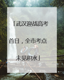 武汉迎战高考首日，全市考点未见积水