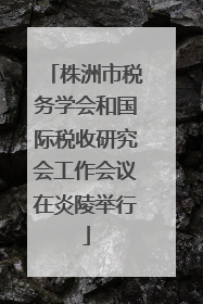 株洲市税务学会和国际税收研究会工作会议在炎陵举行