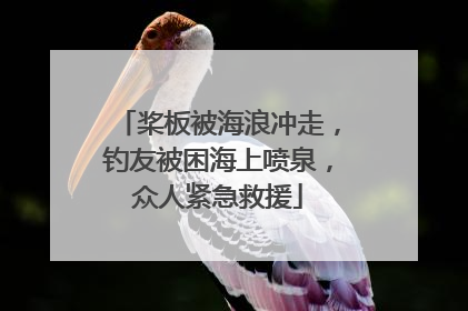 桨板被海浪冲走，钓友被困海上喷泉，众人紧急救援