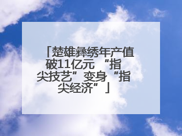 楚雄彝绣年产值破11亿元 “指尖技艺”变身“指尖经济”