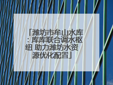潍坊市牟山水库：库库联合调水枢纽 助力潍坊水资源优化配置