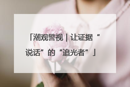 潮观警视｜让证据“说话”的“追光者”