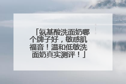 氨基酸洗面奶哪个牌子好，敏感肌福音！温和低敏洗面奶真实测评！