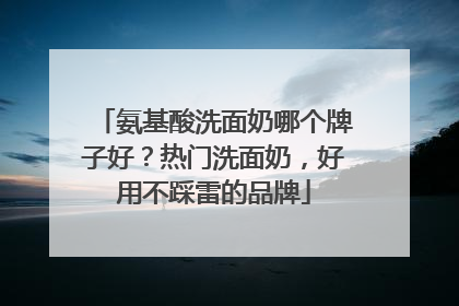 氨基酸洗面奶哪个牌子好？热门洗面奶，好用不踩雷的品牌