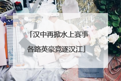 汉中再掀水上赛事 各路英豪竞逐汉江