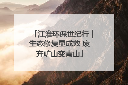 江淮环保世纪行｜生态修复显成效 废弃矿山变青山
