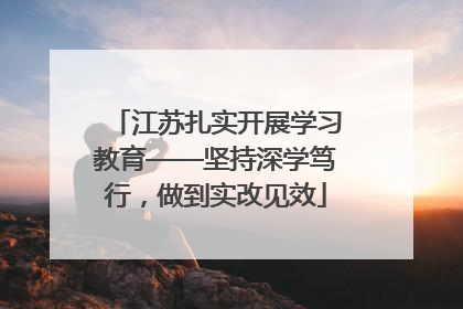 江苏扎实开展学习教育——坚持深学笃行，做到实改见效