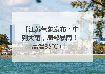 江苏气象发布：中到大雨，局部暴雨！高温35℃+