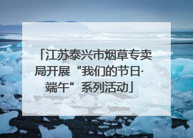 江苏泰兴市烟草专卖局开展“我们的节日·端午”系列活动