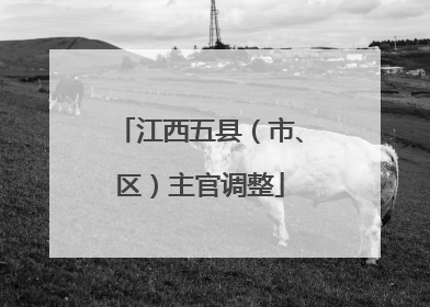 江西五县（市、区）主官调整