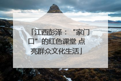 江西彭泽：“家门口”的红色课堂 点亮群众文化生活