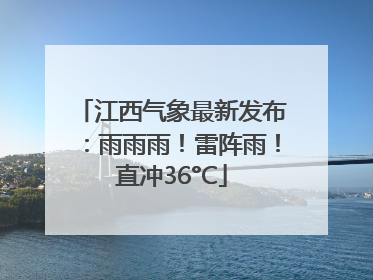 江西气象最新发布：雨雨雨！雷阵雨！直冲36°C