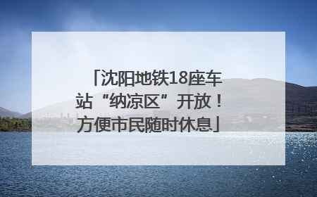 沈阳地铁18座车站“纳凉区”开放！方便市民随时休息