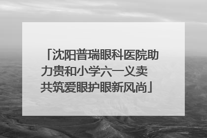 沈阳普瑞眼科医院助力贵和小学六一义卖 共筑爱眼护眼新风尚