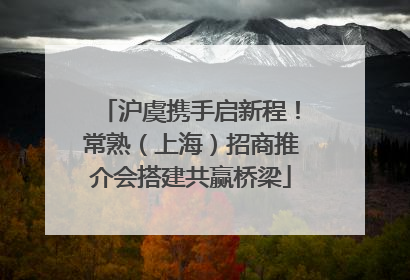 沪虞携手启新程！常熟（上海）招商推介会搭建共赢桥梁