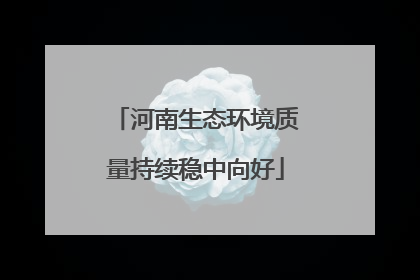 河南生态环境质量持续稳中向好