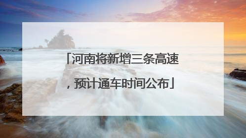 河南将新增三条高速，预计通车时间公布