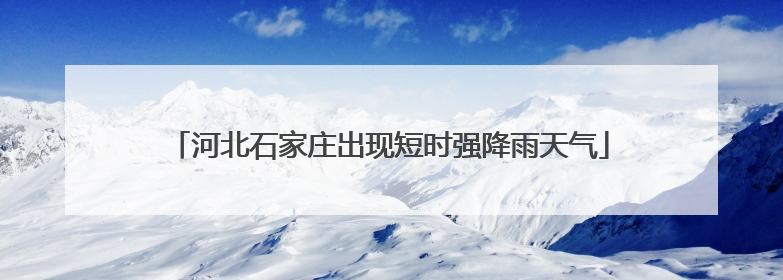 河北石家庄出现短时强降雨天气