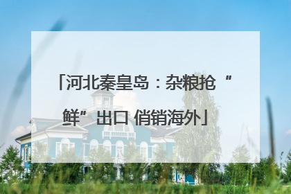 河北秦皇岛：杂粮抢“鲜”出口 俏销海外