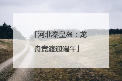 河北秦皇岛：龙舟竞渡迎端午