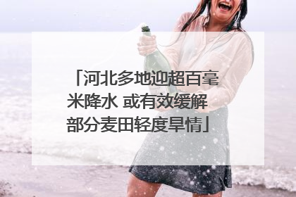 河北多地迎超百毫米降水 或有效缓解部分麦田轻度旱情