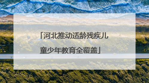 河北推动适龄残疾儿童少年教育全覆盖