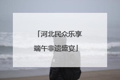 河北民众乐享端午非遗盛宴