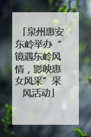 泉州惠安东岭举办“镜遇东岭风情，影映惠女风采”采风活动